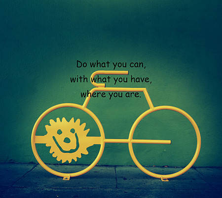 Do what you can, with what you have, where you are.